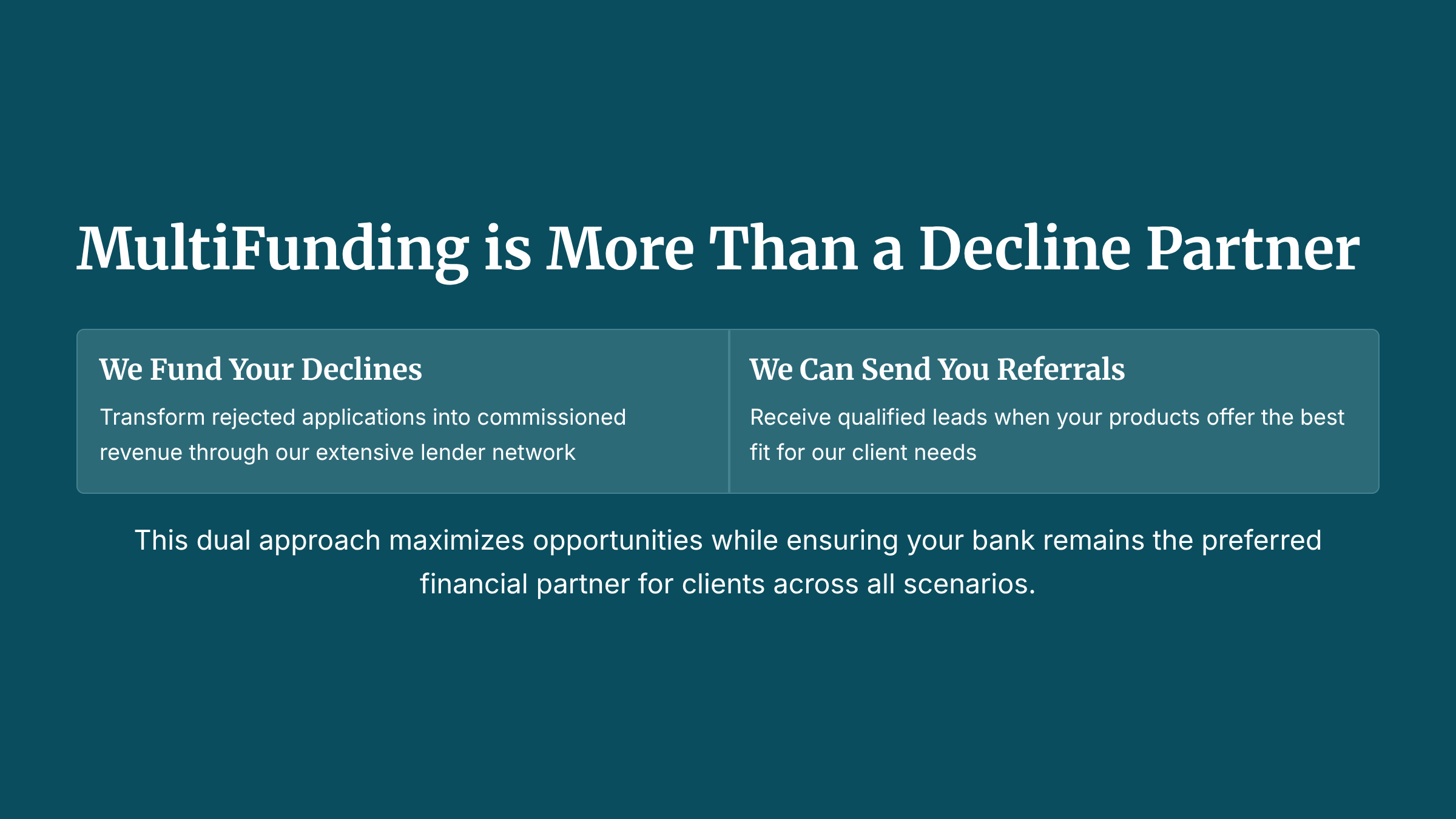 MUltiFunding is more than a decline partner.We can also send you referrals, if your credit box matches one of our cleints needs, we will ask you to take a look at the deal.